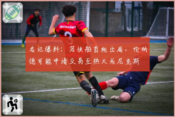 名记爆料:若快船首轮出局,伦纳德可能申请交易至热火或尼克斯