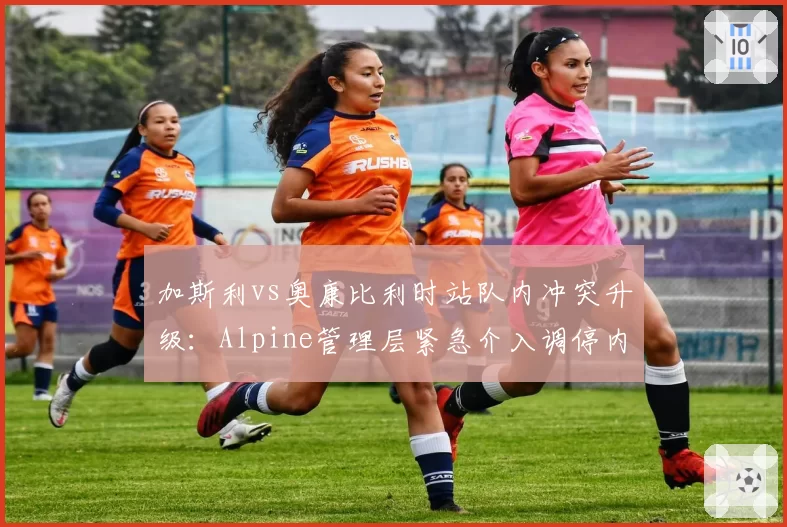 加斯利vs奥康比利时站队内冲突升级:Alpine管理层紧急介入调停内斗危机