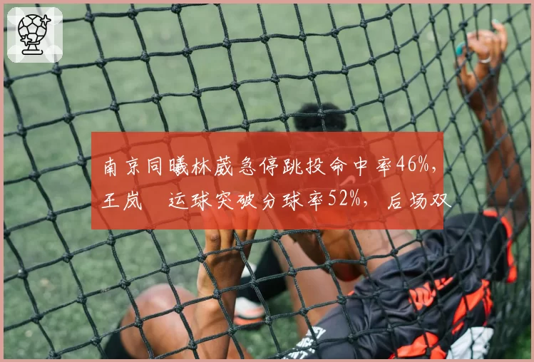 南京同曦林葳急停跳投命中率46%,王岚嵚运球突破分球率52%,后场双枪技术互补