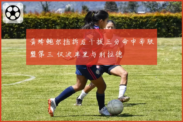 黄蜂鲍尔挡拆后干拔三分命中率联盟第三 仅次库里与利拉德
