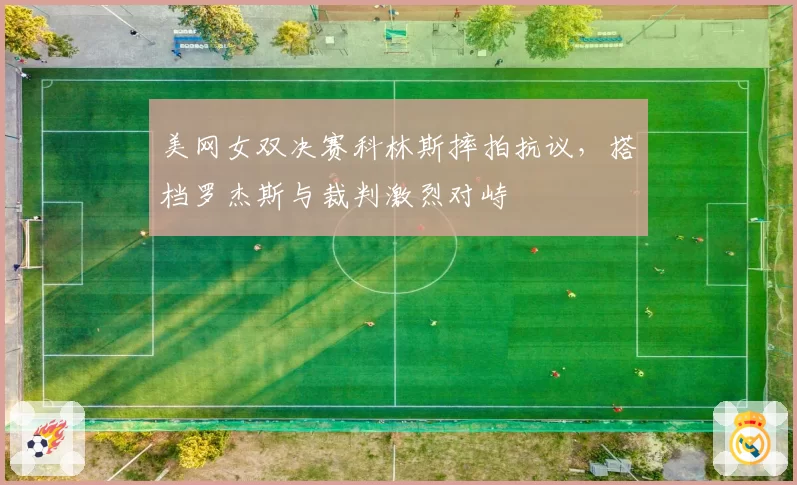 美网女双决赛科林斯摔拍抗议，搭档罗杰斯与裁判激烈对峙