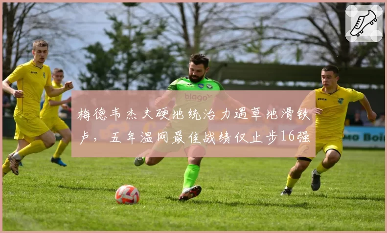 梅德韦杰夫硬地统治力遇草地滑铁卢，五年温网最佳战绩仅止步16强