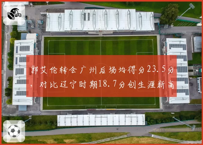 郭艾伦转会广州后场均得分23.5分,对比辽宁时期18.7分创生涯新高