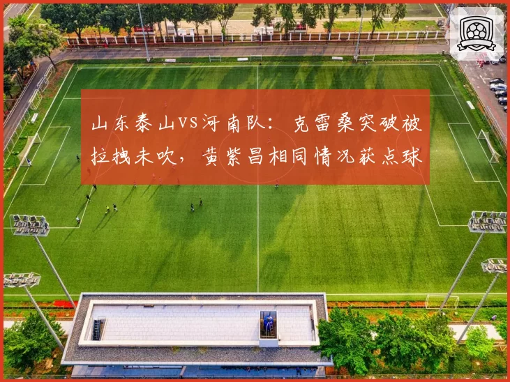 山东泰山vs河南队:克雷桑突破被拉拽未吹,黄紫昌相同情况获点球引发质疑