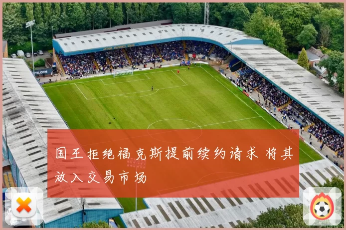 国王拒绝福克斯提前续约请求 将其放入交易市场