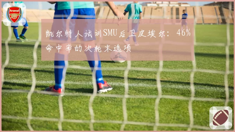 凯尔特人试训SMU后卫皮埃尔:46%命中率的次轮末选项