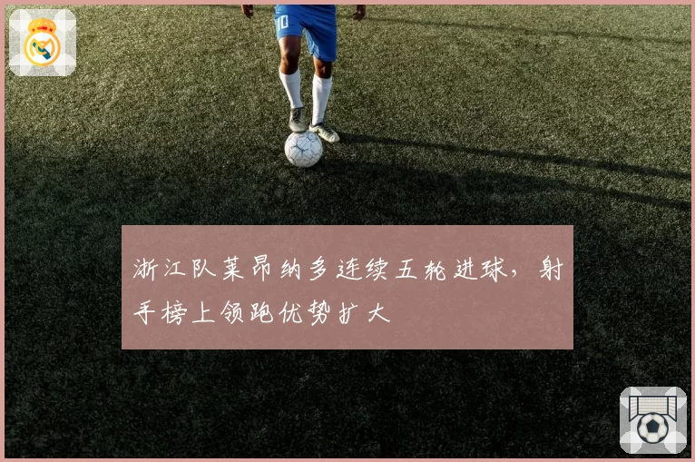 浙江队莱昂纳多连续五轮进球,射手榜上领跑优势扩大