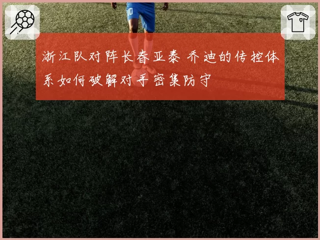 浙江队对阵长春亚泰 乔迪的传控体系如何破解对手密集防守