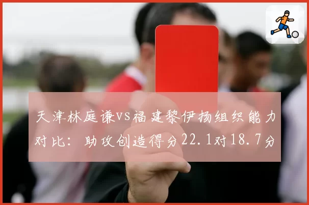 天津林庭谦vs福建黎伊扬组织能力对比：助攻创造得分22.1对18.7分