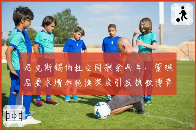尼克斯锡伯杜合同剩余两年,管理层要求增加轮换深度引发执教博弈
