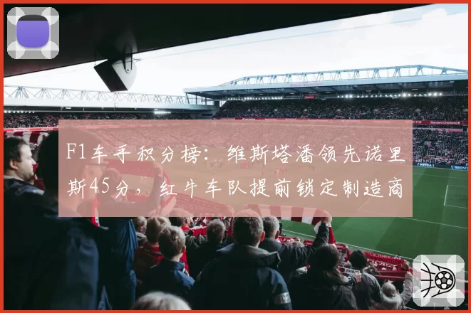 F1车手积分榜:维斯塔潘领先诺里斯45分,红牛车队提前锁定制造商冠军