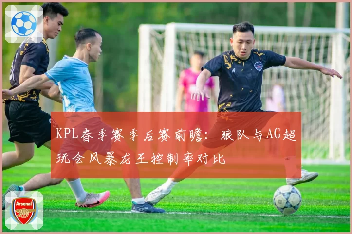 KPL春季赛季后赛前瞻：狼队与AG超玩会风暴龙王控制率对比