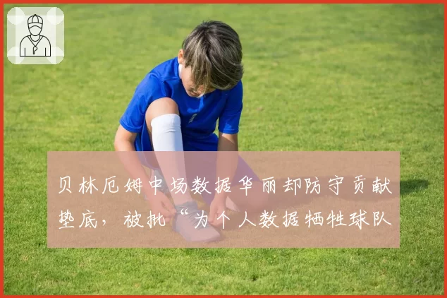 贝林厄姆中场数据华丽却防守贡献垫底，被批“为个人数据牺牲球队平衡”