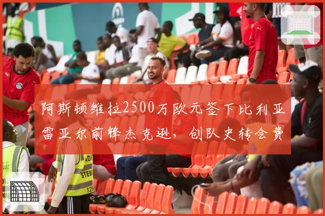 阿斯顿维拉2500万欧元签下比利亚雷亚尔前锋杰克逊,创队史转会费纪录