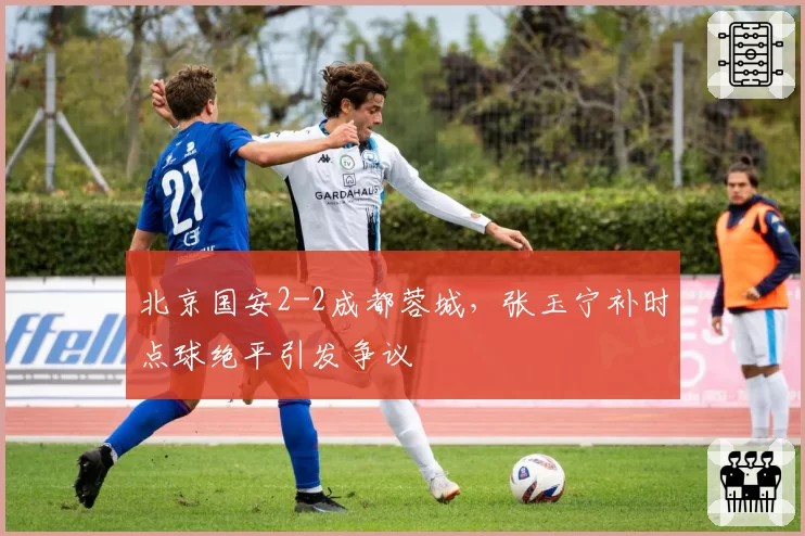 北京国安2-2成都蓉城,张玉宁补时点球绝平引发争议