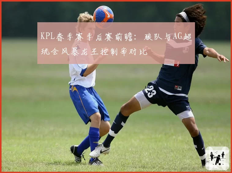 KPL春季赛季后赛前瞻：狼队与AG超玩会风暴龙王控制率对比