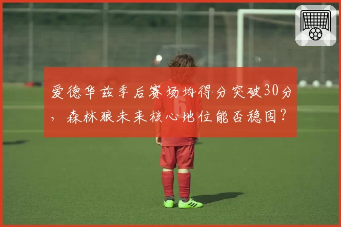 爱德华兹季后赛场均得分突破30分,森林狼未来核心地位能否稳固?