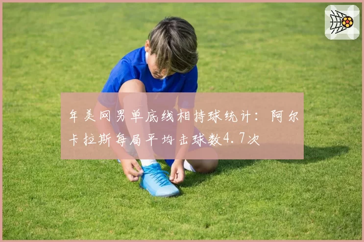 年美网男单底线相持球统计：阿尔卡拉斯每局平均击球数4.7次