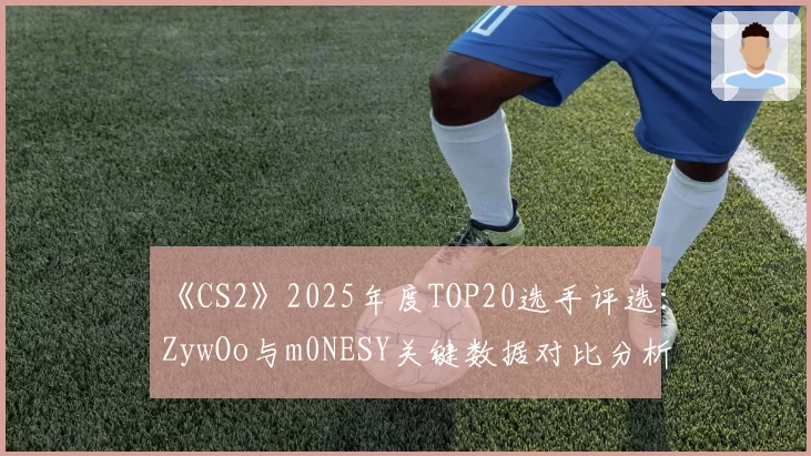 《CS2》2025年度TOP20选手评选：ZywOo与m0NESY关键数据对比分析