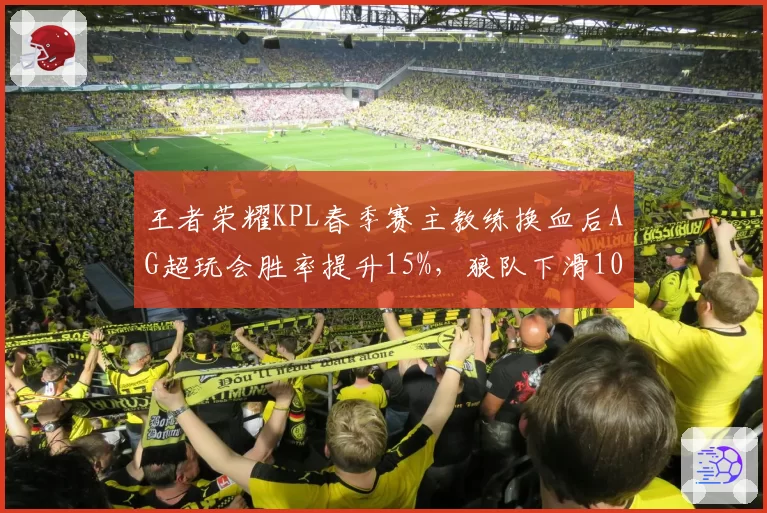 王者荣耀KPL春季赛主教练换血后AG超玩会胜率提升15%,狼队下滑10%