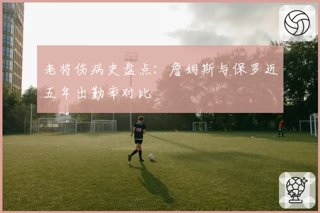 老将伤病史盘点：詹姆斯与保罗近五年出勤率对比