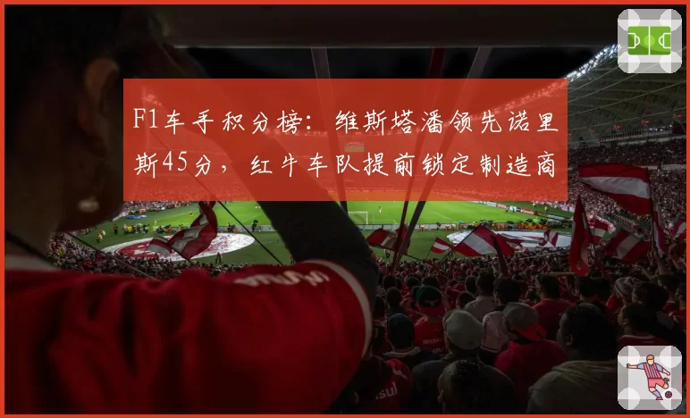 F1车手积分榜:维斯塔潘领先诺里斯45分,红牛车队提前锁定制造商冠军