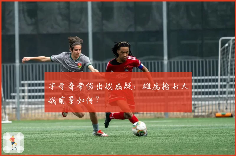 字母哥带伤出战成疑,雄鹿抢七大战前景如何?