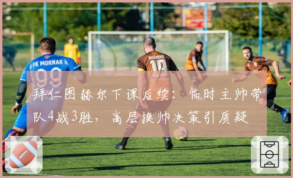 拜仁图赫尔下课后续:临时主帅带队4战3胜,高层换帅决策引质疑