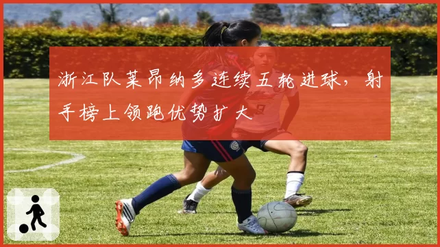 浙江队莱昂纳多连续五轮进球,射手榜上领跑优势扩大