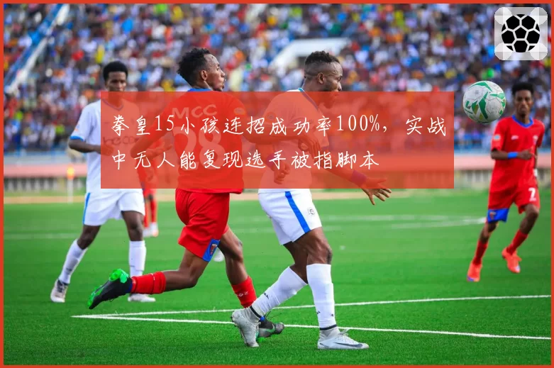 拳皇15小孩连招成功率100%,实战中无人能复现选手被指脚本