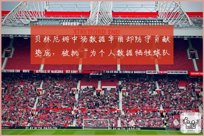 贝林厄姆中场数据华丽却防守贡献垫底，被批“为个人数据牺牲球队平衡”