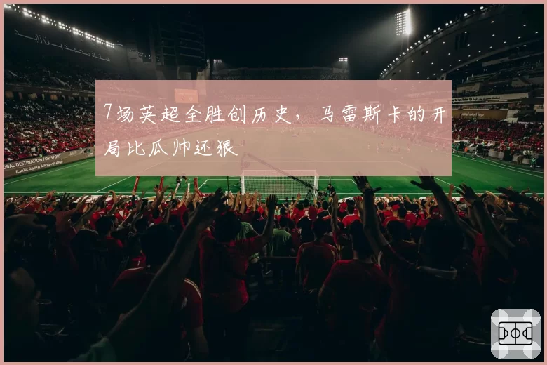 7场英超全胜创历史,马雷斯卡的开局比瓜帅还狠