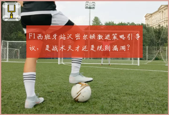 F1西班牙站汉密尔顿激进策略引争议,是战术天才还是规则漏洞?