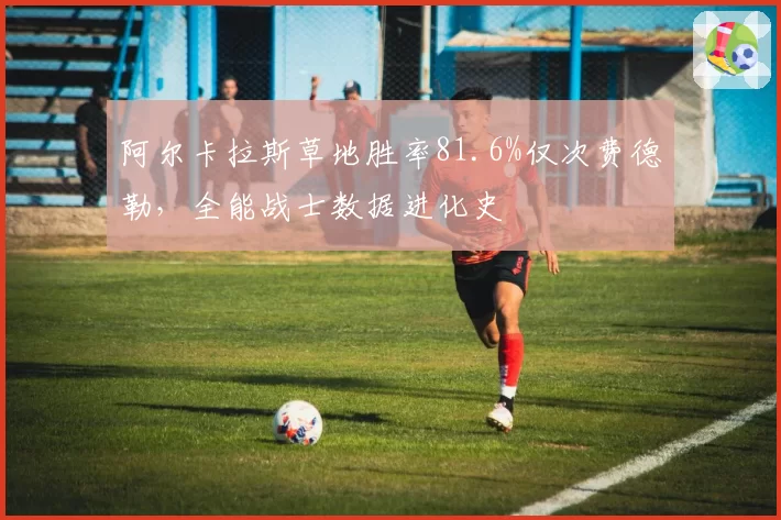 阿尔卡拉斯草地胜率81.6%仅次费德勒，全能战士数据进化史