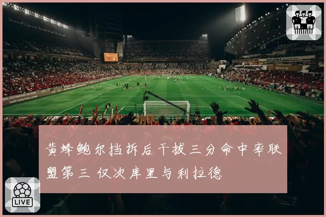黄蜂鲍尔挡拆后干拔三分命中率联盟第三 仅次库里与利拉德