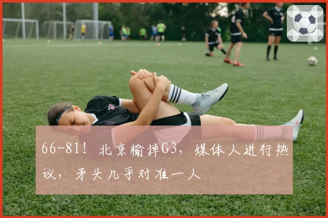 66-81!北京输掉G3,媒体人进行热议,矛头几乎对准一人