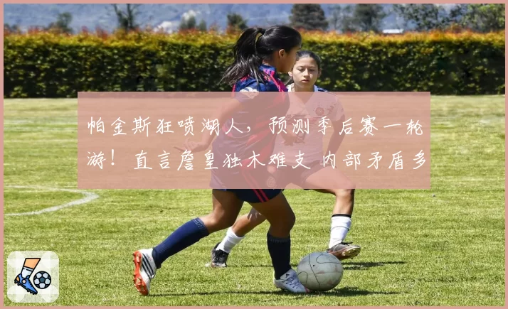 帕金斯狂喷湖人，预测季后赛一轮游！直言詹皇独木难支 内部矛盾多