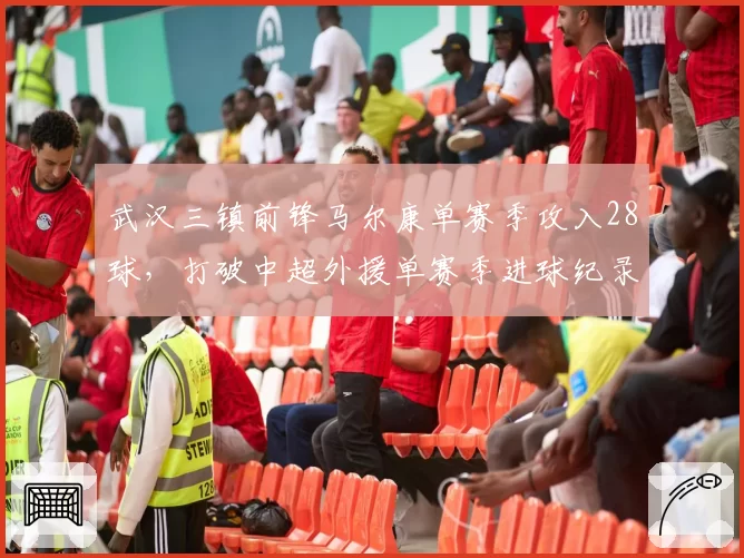 武汉三镇前锋马尔康单赛季攻入28球,打破中超外援单赛季进球纪录