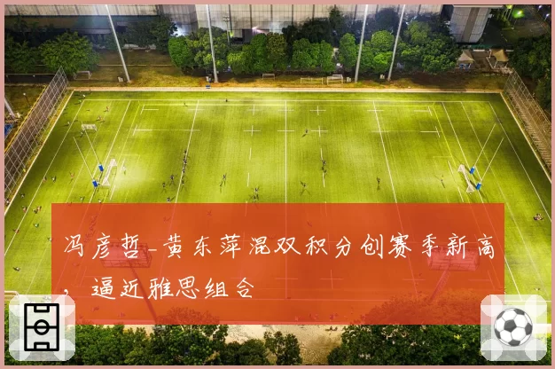 冯彦哲_黄东萍混双积分创赛季新高，逼近雅思组合