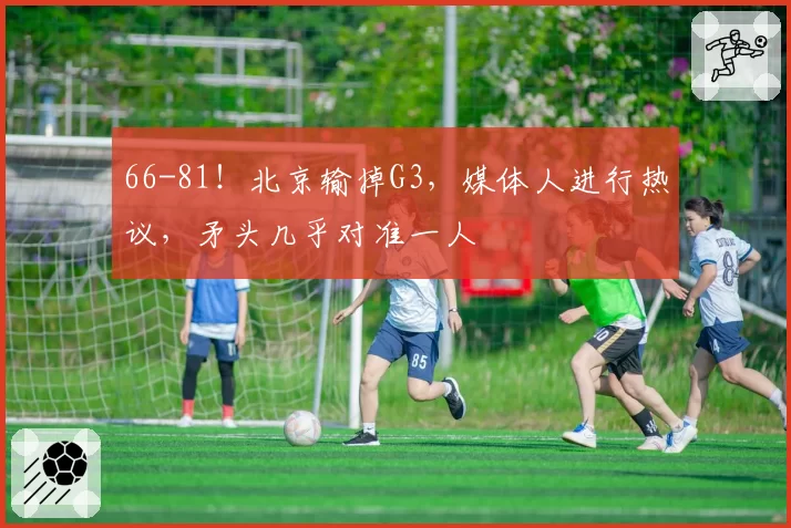 66-81!北京输掉G3,媒体人进行热议,矛头几乎对准一人
