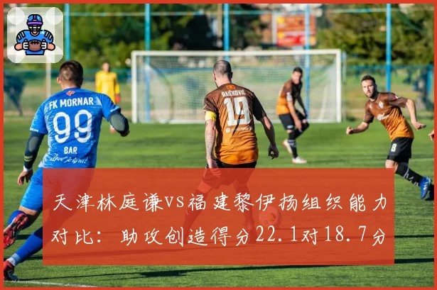 天津林庭谦vs福建黎伊扬组织能力对比：助攻创造得分22.1对18.7分