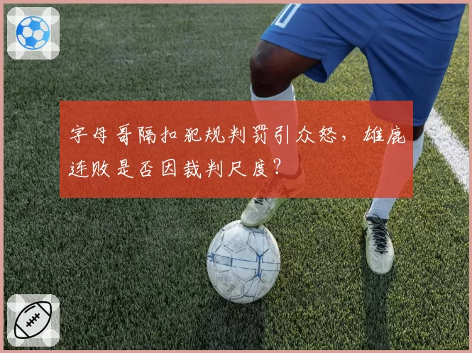 字母哥隔扣犯规判罚引众怒，雄鹿连败是否因裁判尺度？