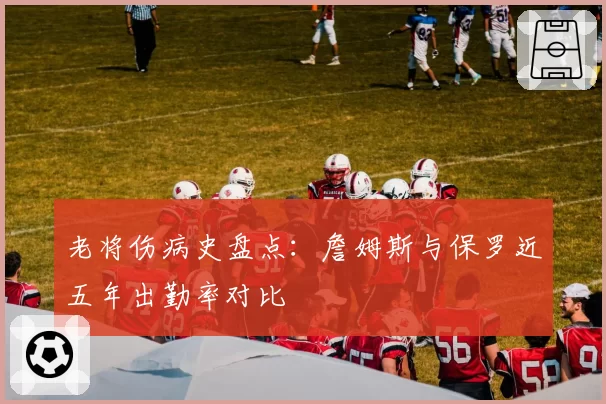 老将伤病史盘点：詹姆斯与保罗近五年出勤率对比