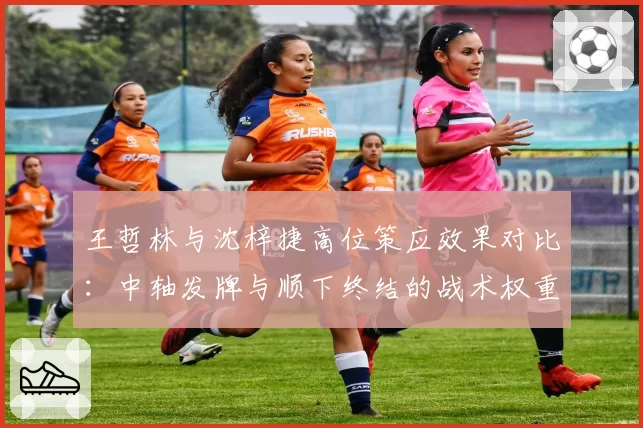 王哲林与沈梓捷高位策应效果对比：中轴发牌与顺下终结的战术权重