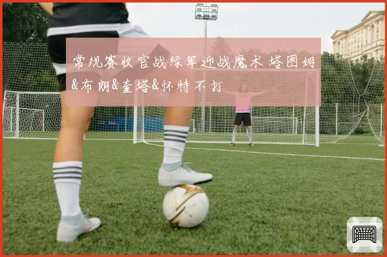 常规赛收官战绿军迎战魔术 塔图姆&布朗&奎塔&怀特不打