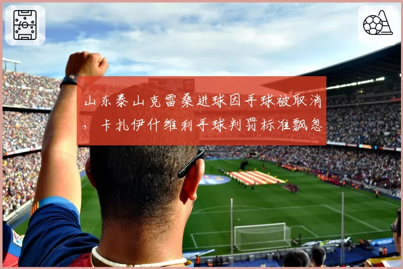 山东泰山克雷桑进球因手球被取消,卡扎伊什维利手球判罚标准飘忽不定?
