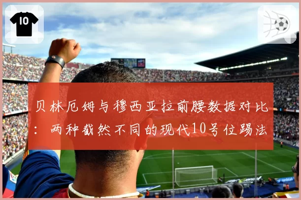 贝林厄姆与穆西亚拉前腰数据对比:两种截然不同的现代10号位踢法