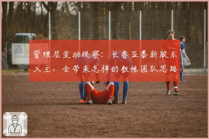 管理层变动观察：长春亚泰新股东入主，会带来怎样的教练团队思路？