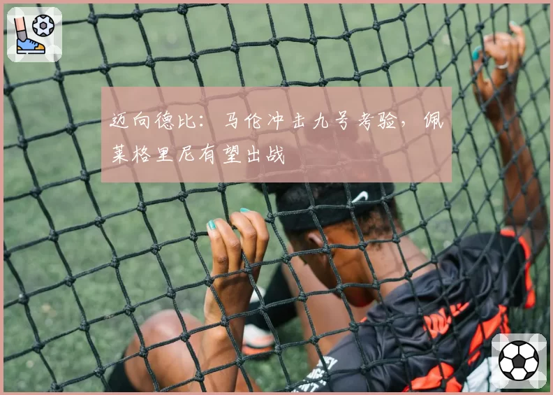 迈向德比:马伦冲击九号考验,佩莱格里尼有望出战