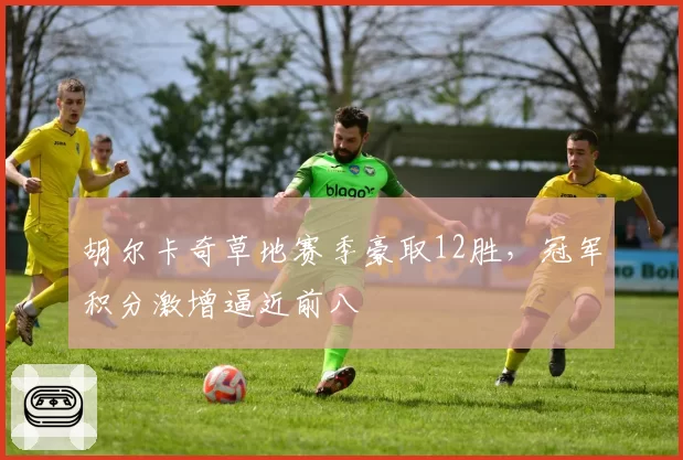 胡尔卡奇草地赛季豪取12胜，冠军积分激增逼近前八